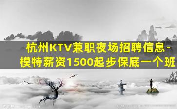 杭州KTV兼职夜场招聘信息-模特薪资1500起步保底一个班